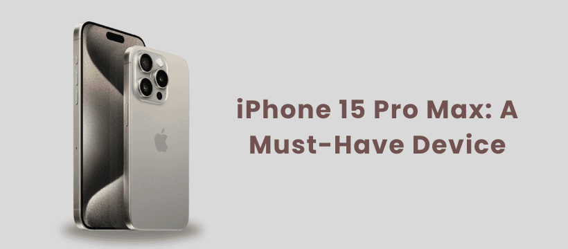 iPhone 15 Pro Max: A Must-Have Device