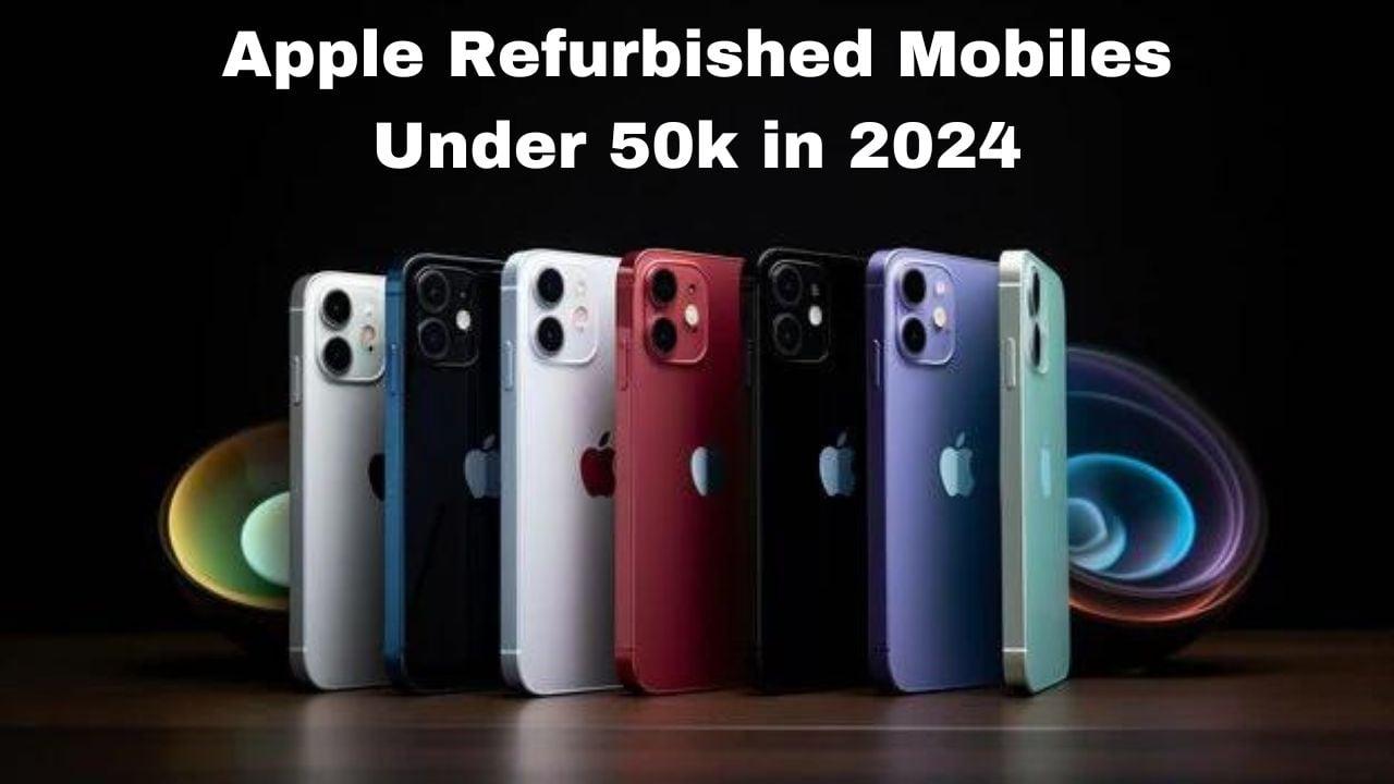 Apple Refurbished Mobiles Under 50k in 2024