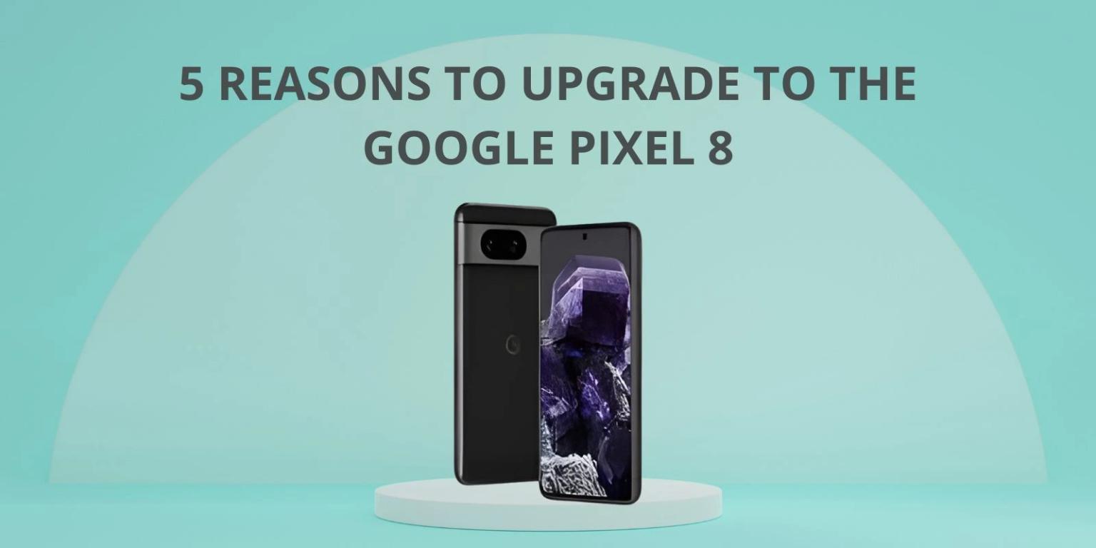 5 Reasons to Upgrade to the Google Pixel 8