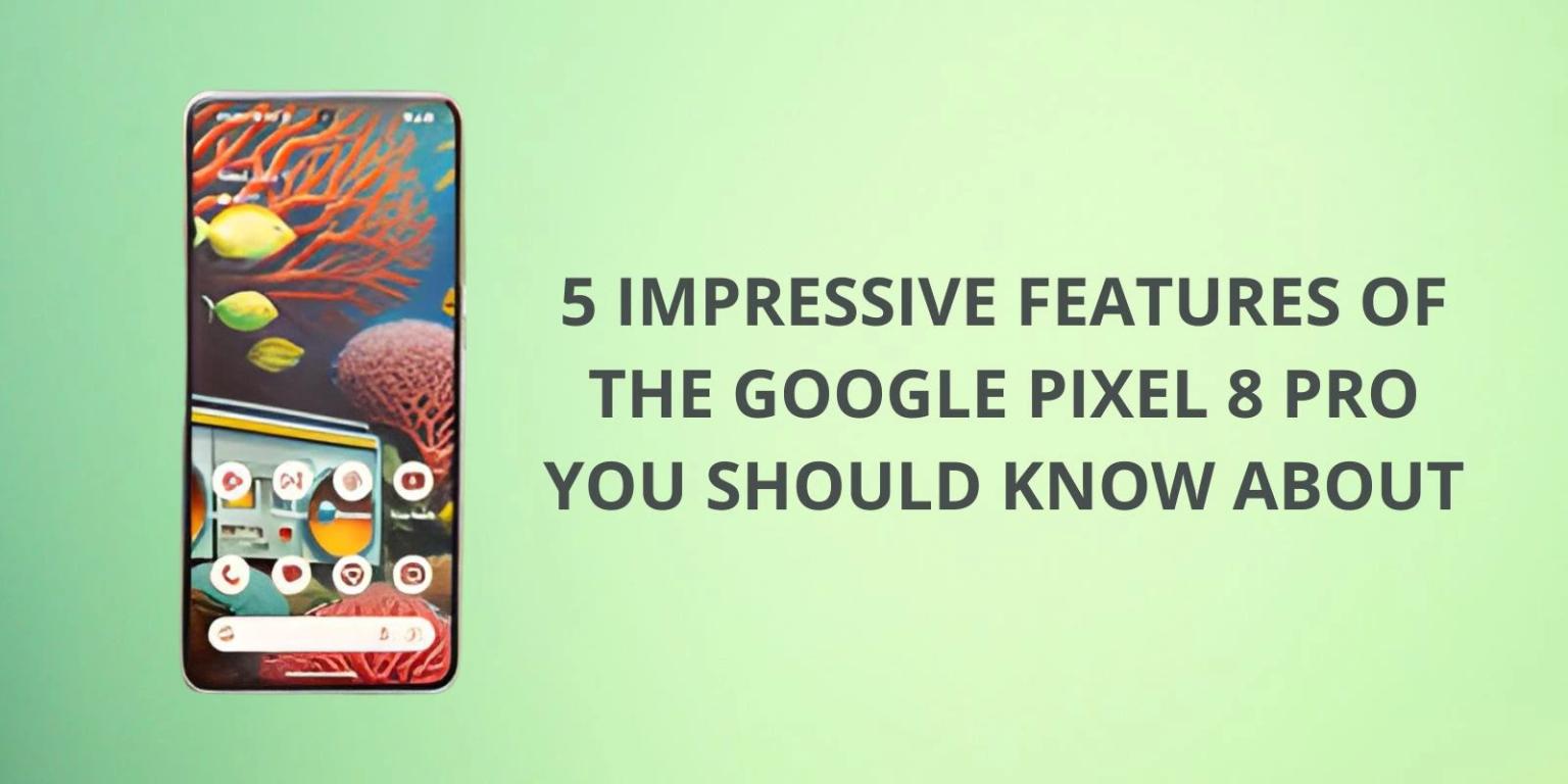 5 Impressive Features of the Google Pixel 8 Pro You Should Know About