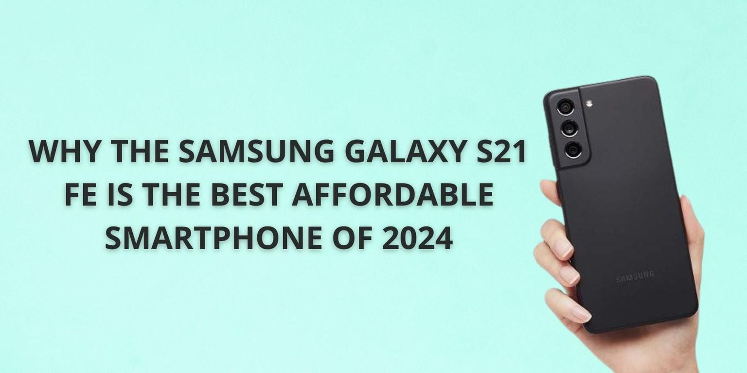 Why the Samsung Galaxy S21 FE is the Best Affordable Smartphone of 2024