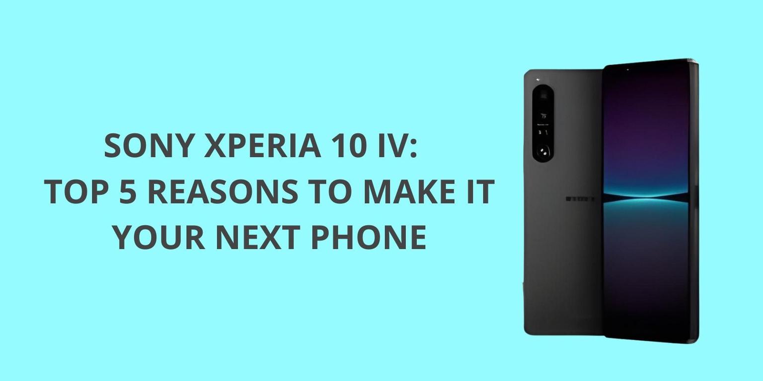 Sony Xperia 10 IV: Top 5 Reasons to Make It Your Next Phone