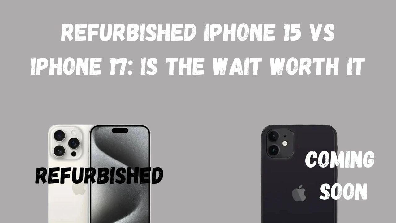 Refurbished iPhone 15 vs iPhone 17: Is the Wait Worth It?