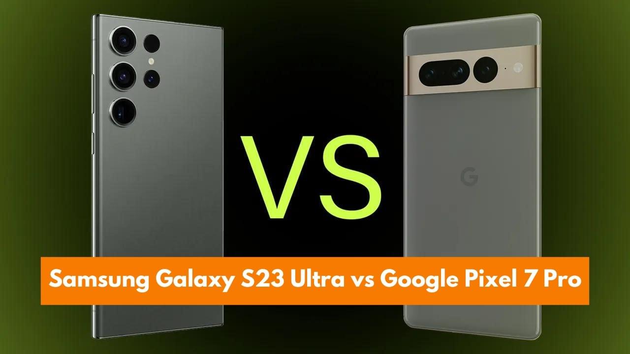 Samsung Galaxy S23 Ultra vs Google Pixel 7 Pro: A Detailed Comparison