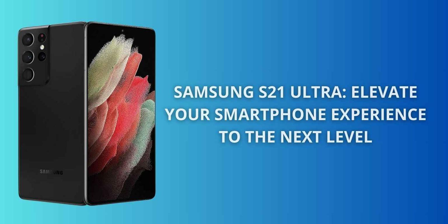 Samsung S21 Ultra: Elevate Your Smartphone Experience to the Next Level