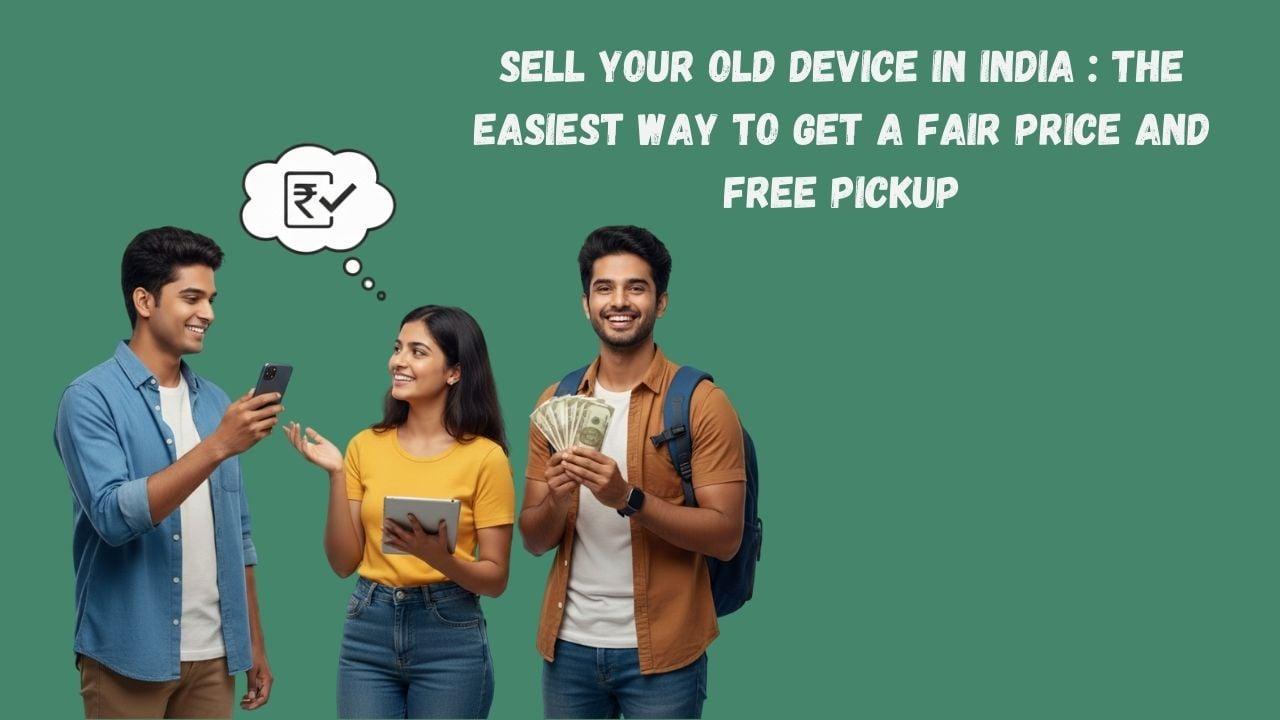 Sell Your Old Device in India : The Easiest Way to Get a Fair Price and Free Pickup